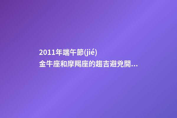 2011年端午節(jié)  金牛座和摩羯座的趨吉避兇開運妙法